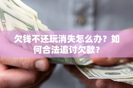 北京欠钱不还玩消失怎么办？如何合法追讨欠款？