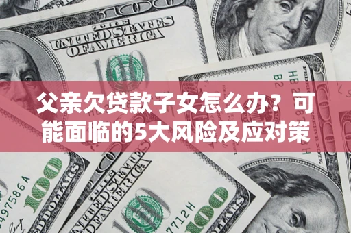 北京父亲欠贷款子女怎么办?可能面临的5大风险及应对策略 北京父亲欠贷款子女怎么办?可能面临的5大风险及应对策略