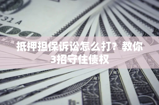北京抵押担保诉讼怎么打？教你3招守住债权