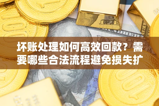 北京坏账处理如何高效回款？需要哪些合法流程避免损失扩大？