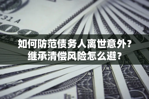 北京如何防范债务人离世意外？继承清偿风险怎么避？