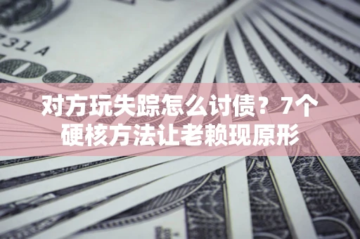 北京对方玩失踪怎么讨债？7个硬核方法让老赖现原形
