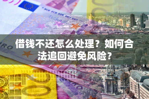 北京借钱不还怎么处理？如何合法追回避免风险？