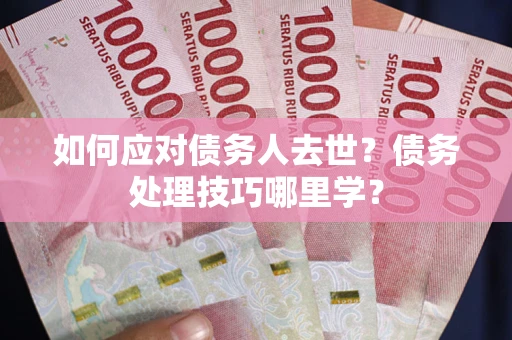北京如何应对债务人去世？债务处理技巧哪里学？