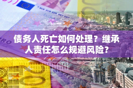 北京债务人死亡如何处理?继承人责任怎么规避风险? 北京债务人死亡如何处理?继承人责任怎么规避风险?