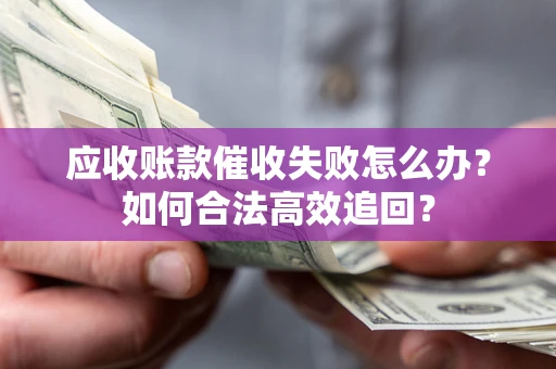 北京应收账款催收失败怎么办？如何合法高效追回？