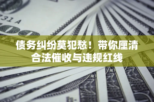 北京债务纠纷莫犯愁！带你厘清合法催收与违规红线