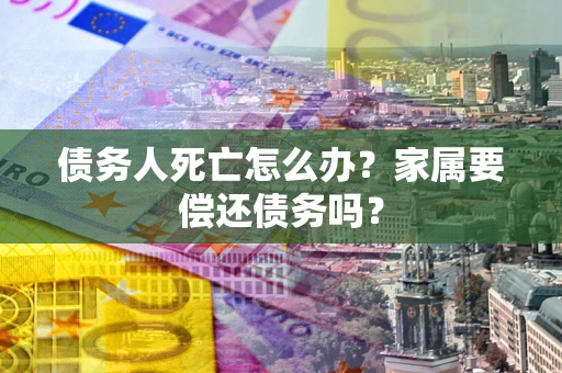北京债务人死亡怎么办？家属要偿还债务吗？