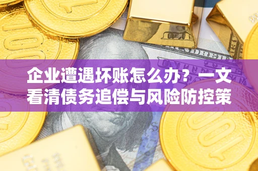 北京企业遭遇坏账怎么办？一文看清债务追偿与风险防控策略