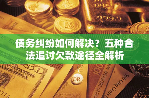 北京债务纠纷如何解决？五种合法追讨欠款途径全解析
