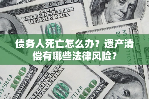 北京债务人死亡怎么办？遗产清偿有哪些法律风险？