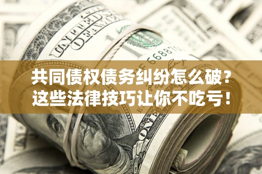 北京共同债权债务纠纷怎么破？这些法律技巧让你不吃亏！