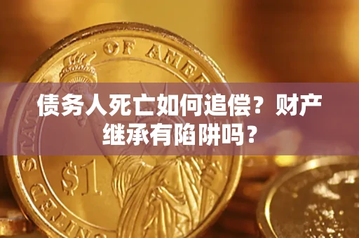 北京债务人死亡如何追偿？财产继承有陷阱吗？