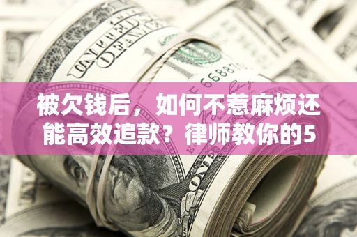 北京被欠钱后，如何不惹麻烦还能高效追款？律师教你的5步合法讨债法
