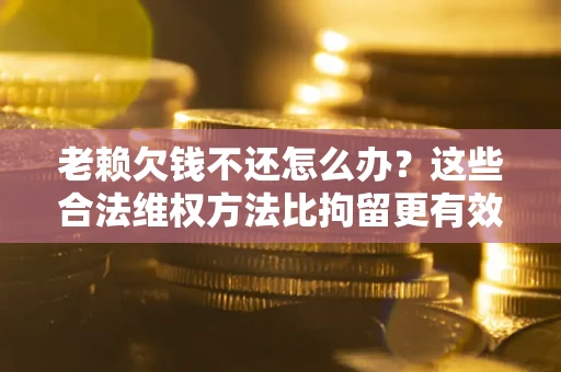 北京老赖欠钱不还怎么办？这些合法维权方法比拘留更有效
