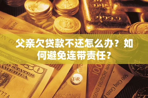北京父亲欠贷款不还怎么办？如何避免连带责任？