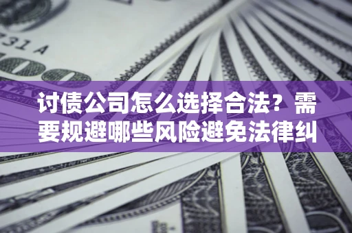 北京讨债公司怎么选择合法?需要规避哪些风险避免法律纠纷? 北京讨债公司怎么选择合法?需要规避哪些风险避免法律纠纷?