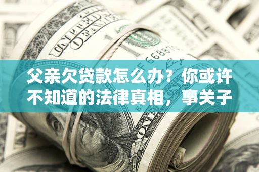 北京父亲欠贷款怎么办？你或许不知道的法律真相，事关子女未来