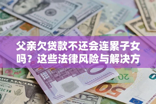 北京父亲欠贷款不还会连累子女吗？这些法律风险与解决方法要早知道！