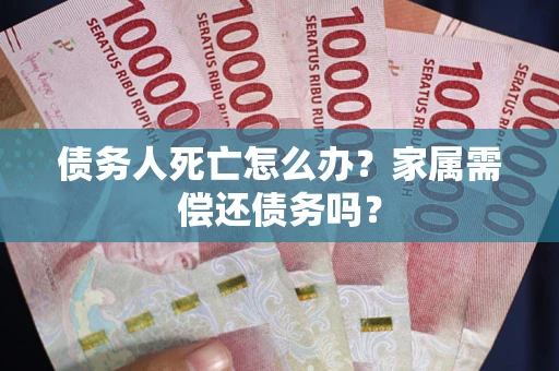 北京债务人死亡怎么办？家属需偿还债务吗？