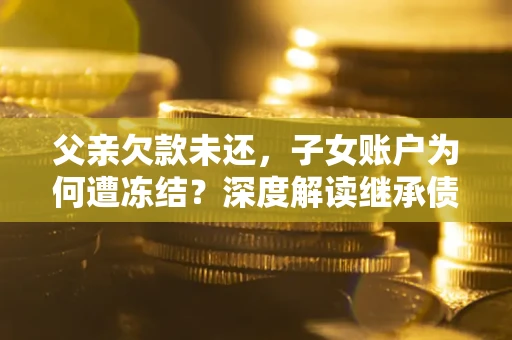 北京父亲欠款未还，子女账户为何遭冻结？深度解读继承债务迷局