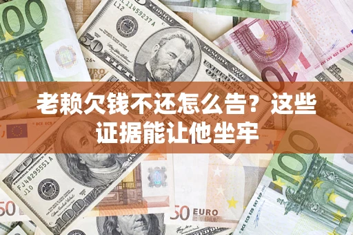 北京老赖欠钱不还怎么告？这些证据能让他坐牢