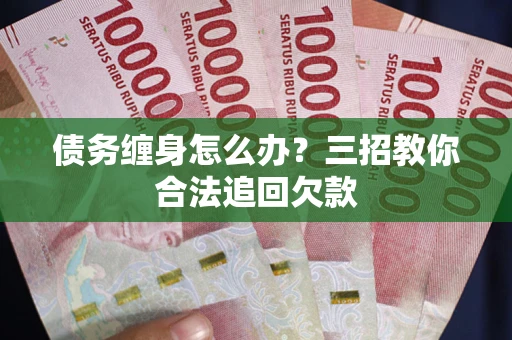 北京债务缠身怎么办？三招教你合法追回欠款