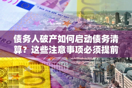 北京债务人破产如何启动债务清算？这些注意事项必须提前知道