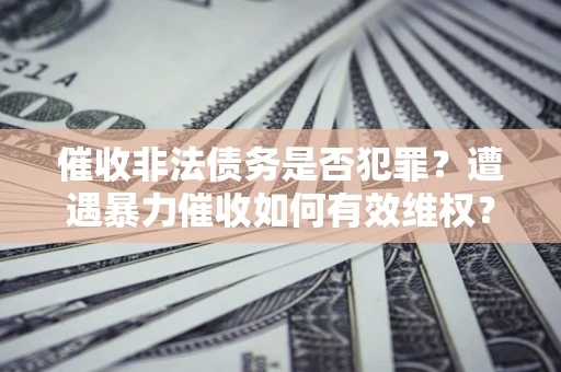北京催收非法债务是否犯罪?遭遇暴力催收如何有效维权? 北京催收非法债务是否犯罪?遭遇暴力催收如何有效维权?