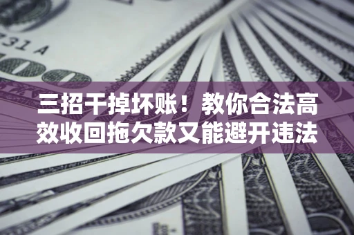 北京三招干掉坏账！教你合法高效收回拖欠款又能避开违法雷区