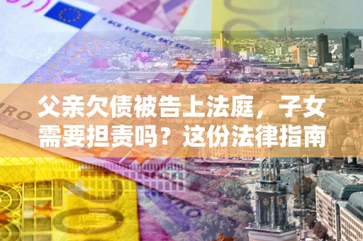 北京父亲欠债被告上法庭，子女需要担责吗？这份法律指南必须看完