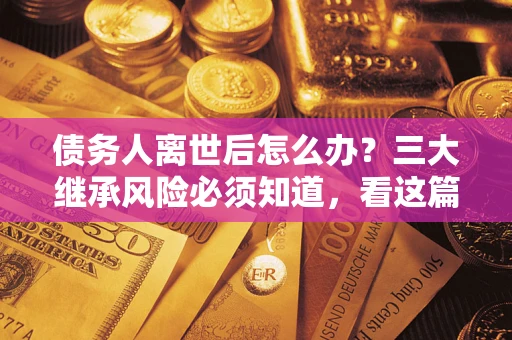 北京债务人离世后怎么办？三大继承风险必须知道，看这篇就够了