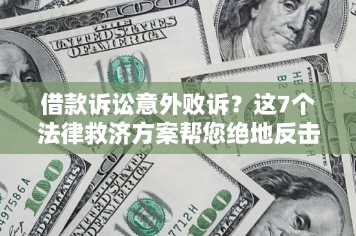 北京借款诉讼意外败诉？这7个法律救济方案帮您绝地反击！