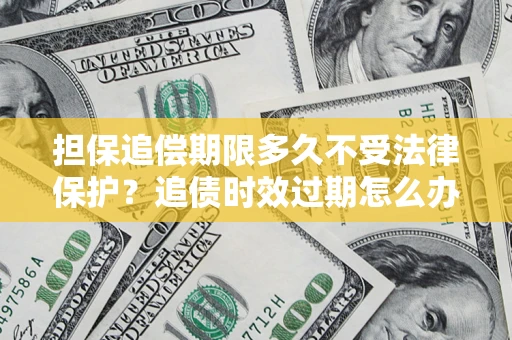 北京担保追偿期限多久不受法律保护？追债时效过期怎么办？