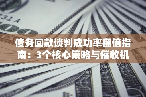 北京债务回款谈判成功率翻倍指南：3个核心策略与催收机构避坑法则