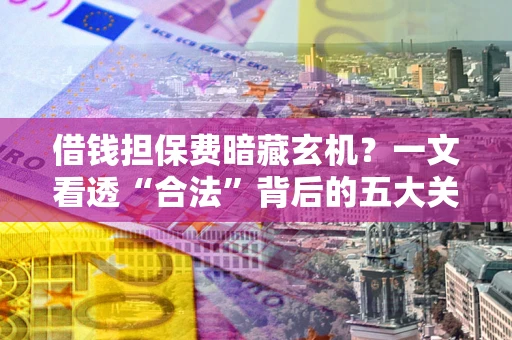 北京借钱担保费暗藏玄机？一文看透“合法”背后的五大关键陷阱