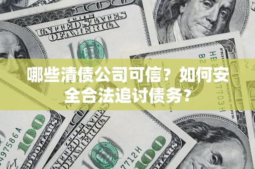 北京哪些清债公司可信？如何安全合法追讨债务？