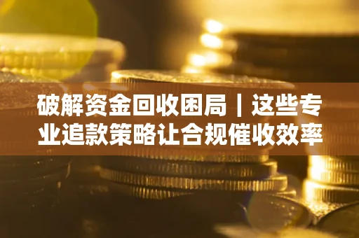 北京破解资金回收困局｜这些专业追款策略让合规催收效率翻倍