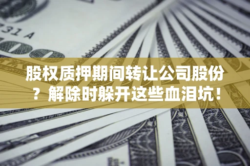 北京股权质押期间转让公司股份？解除时躲开这些血泪坑！
