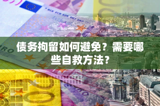 北京债务拘留如何避免？需要哪些自救方法？