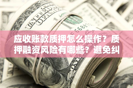 北京应收账款质押怎么操作？质押融资风险有哪些？避免纠纷高效融资技巧