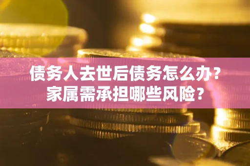 北京债务人去世后债务怎么办？家属需承担哪些风险？