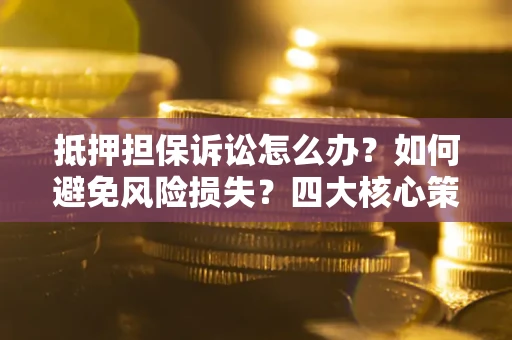 北京抵押担保诉讼怎么办？如何避免风险损失？四大核心策略全解读