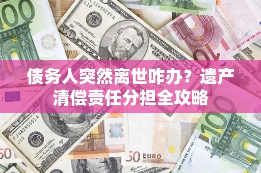 北京债务人突然离世咋办？遗产清偿责任分担全攻略