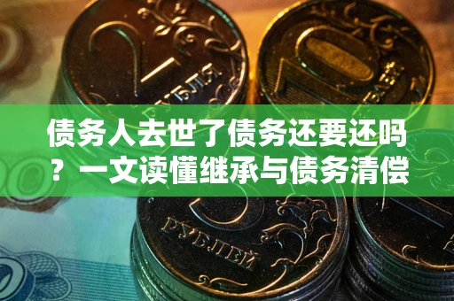 北京债务人去世了债务还要还吗？一文读懂继承与债务清偿