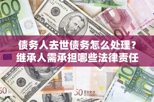 北京债务人去世债务怎么处理？继承人需承担哪些法律责任？