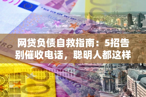 北京网贷负债自救指南：5招告别催收电话，聪明人都这样做