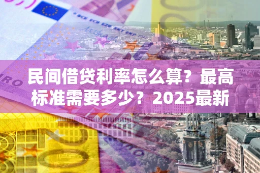 北京民间借贷利率怎么算？最高标准需要多少？2025最新避坑指南