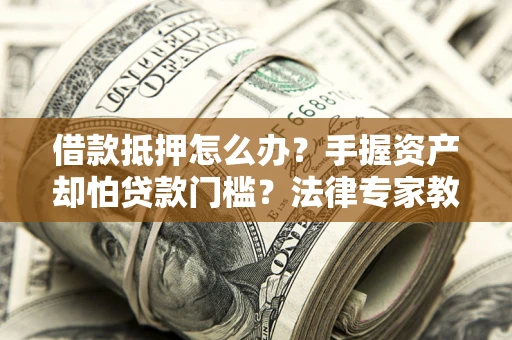 北京借款抵押怎么办？手握资产却怕贷款门槛？法律专家教你办抵押不踩坑