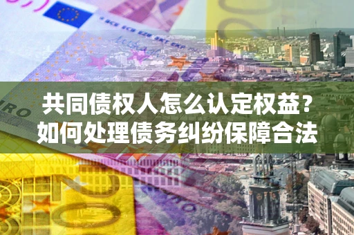 北京共同债权人怎么认定权益？如何处理债务纠纷保障合法权益？